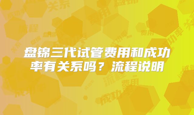 盘锦三代试管费用和成功率有关系吗?流程说明