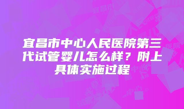 宜昌市中心人民医院第三代试管婴儿怎么样？附上具体实施过程