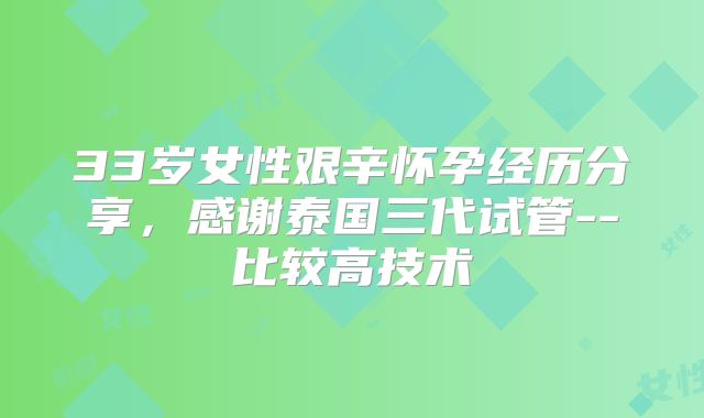 33岁女性艰辛怀孕经历分享，感谢泰国三代试管--比较高技术