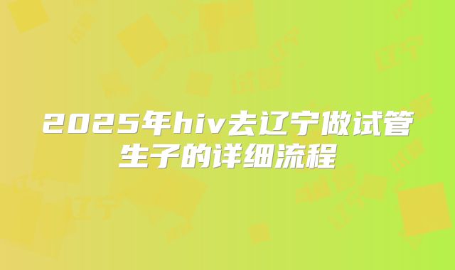 2025年hiv去辽宁做试管生子的详细流程