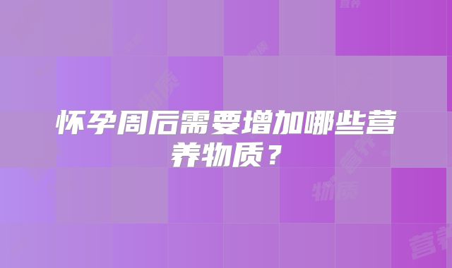 怀孕周后需要增加哪些营养物质？