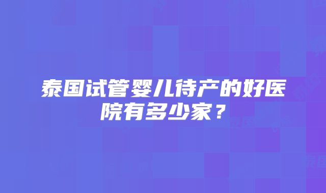 泰国试管婴儿待产的好医院有多少家？