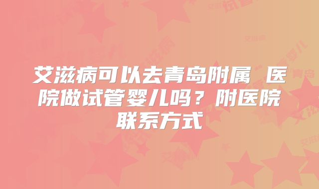 艾滋病可以去青岛附属 医院做试管婴儿吗？附医院联系方式