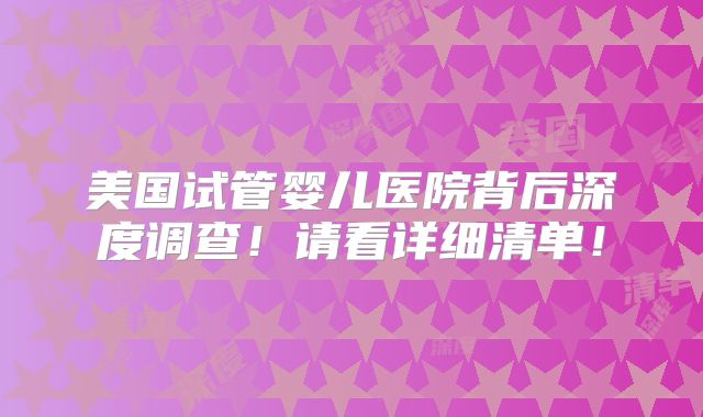 美国试管婴儿医院背后深度调查！请看详细清单！