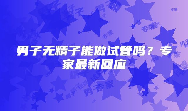 男子无精子能做试管吗?专家最新回应