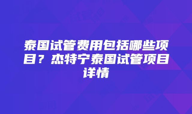 泰国试管费用包括哪些项目？杰特宁泰国试管项目详情