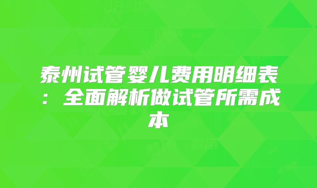 泰州试管婴儿费用明细表:全面解析做试管所需成本