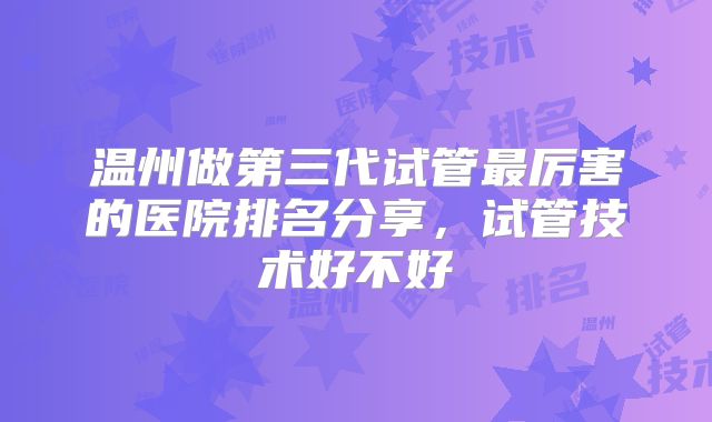 温州做第三代试管最厉害的医院排名分享，试管技术好不好