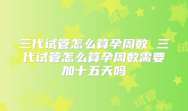 三代试管怎么算孕周数 三代试管怎么算孕周数需要加十五天吗