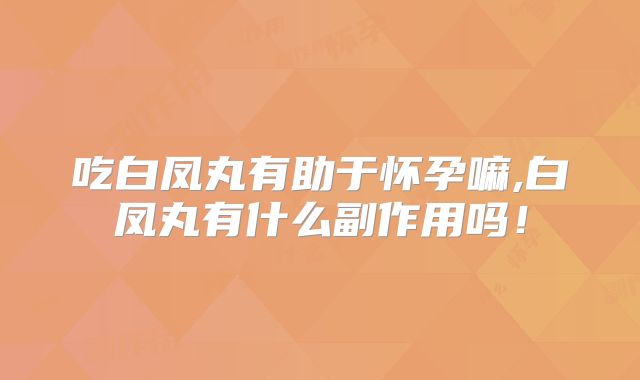 吃白凤丸有助于怀孕嘛,白凤丸有什么副作用吗！