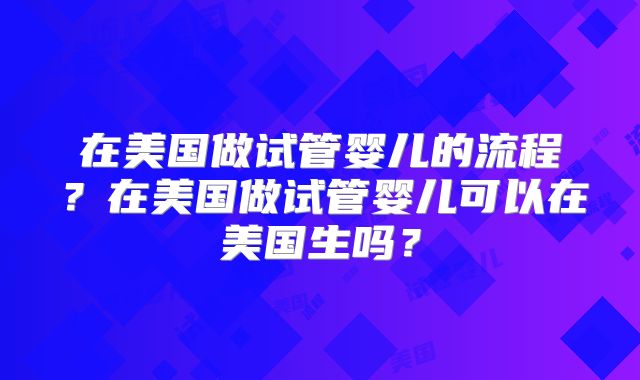 在美国做试管婴儿的流程？在美国做试管婴儿可以在美国生吗？