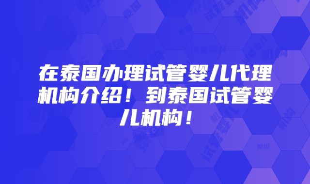 在泰国办理试管婴儿代理机构介绍！到泰国试管婴儿机构！