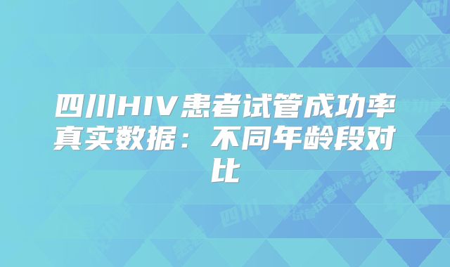 四川HIV患者试管成功率真实数据：不同年龄段对比