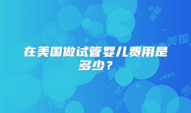 在美国做试管婴儿费用是多少？