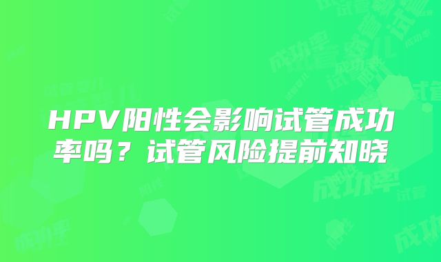 HPV阳性会影响试管成功率吗？试管风险提前知晓