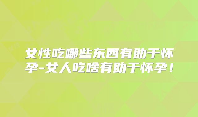 女性吃哪些东西有助于怀孕-女人吃啥有助于怀孕！