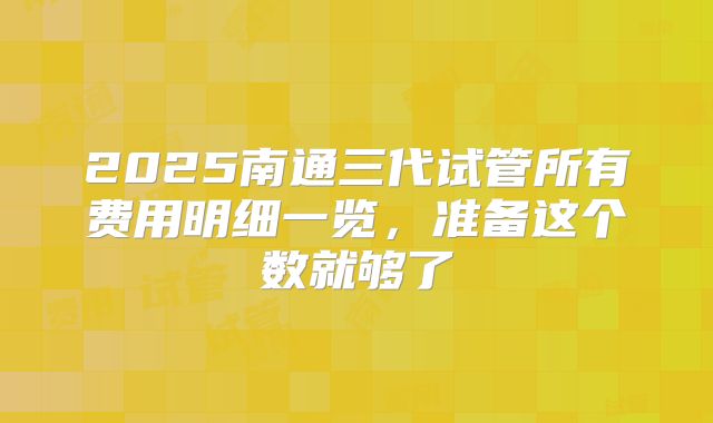 2025南通三代试管所有费用明细一览，准备这个数就够了