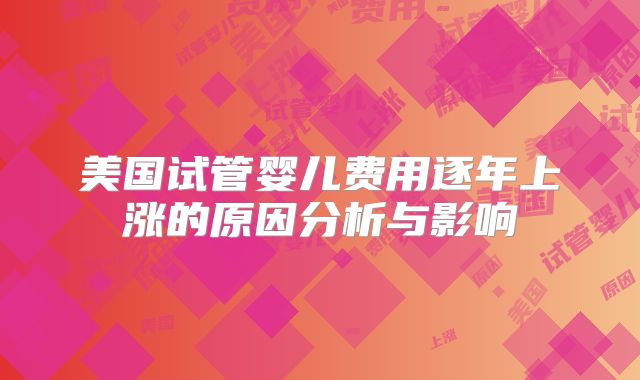 美国试管婴儿费用逐年上涨的原因分析与影响