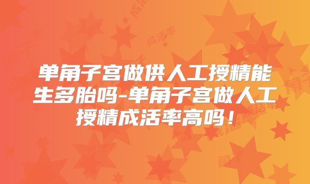 单角子宫做供人工授精能生多胎吗-单角子宫做人工授精成活率高吗！