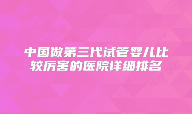 中国做第三代试管婴儿比较厉害的医院详细排名