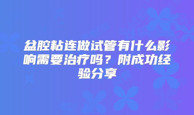 盆腔粘连做试管有什么影响需要治疗吗？附成功经验分享