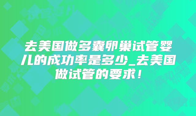 去美国做多囊卵巢试管婴儿的成功率是多少_去美国做试管的要求！