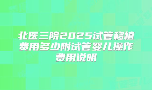 北医三院2025试管移植费用多少附试管婴儿操作费用说明