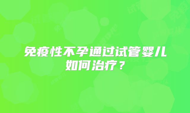 免疫性不孕通过试管婴儿如何治疗？