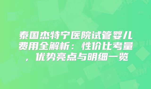 泰国杰特宁医院试管婴儿费用全解析：性价比考量，优势亮点与明细一览