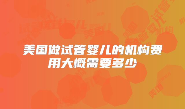 美国做试管婴儿的机构费用大概需要多少