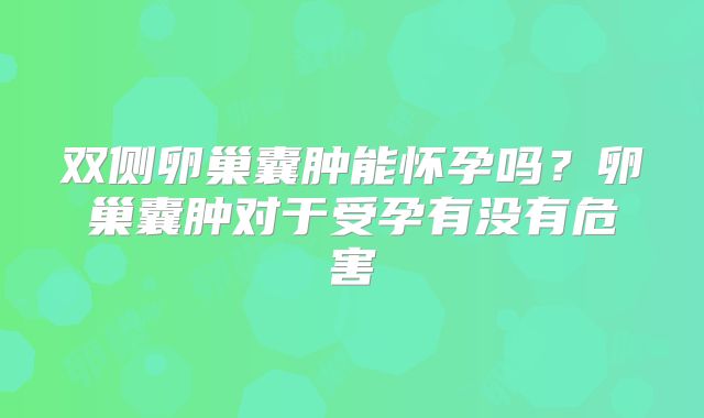 双侧卵巢囊肿能怀孕吗？卵巢囊肿对于受孕有没有危害
