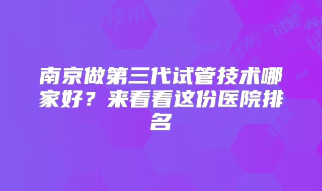 南京做第三代试管技术哪家好？来看看这份医院排名