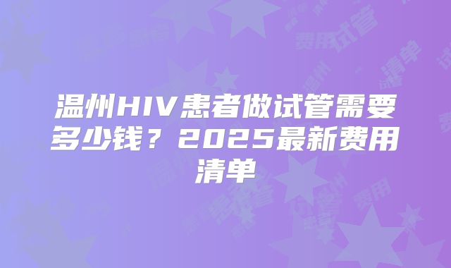 温州HIV患者做试管需要多少钱？2025最新费用清单
