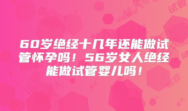 60岁绝经十几年还能做试管怀孕吗！56岁女人绝经能做试管婴儿吗！