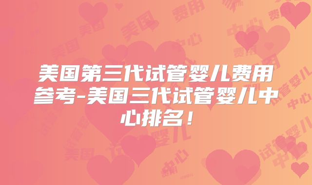 美国第三代试管婴儿费用参考-美国三代试管婴儿中心排名！