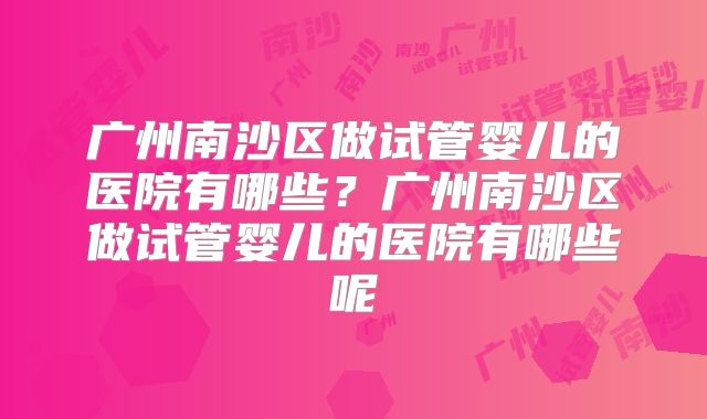 广州南沙区做试管婴儿的医院有哪些？广州南沙区做试管婴儿的医院有哪些呢