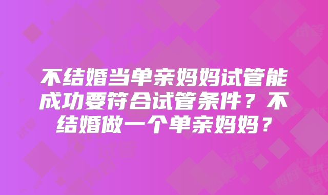 不结婚当单亲妈妈试管能成功要符合试管条件？不结婚做一个单亲妈妈？