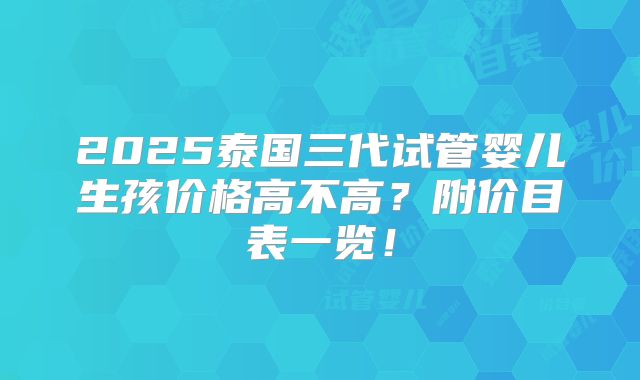 2025泰国三代试管婴儿生孩价格高不高？附价目表一览！
