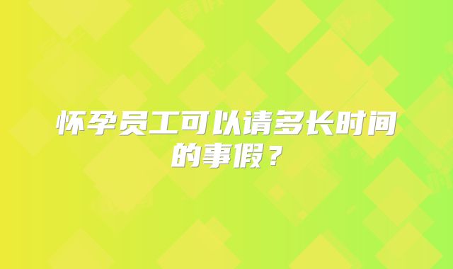 怀孕员工可以请多长时间的事假？