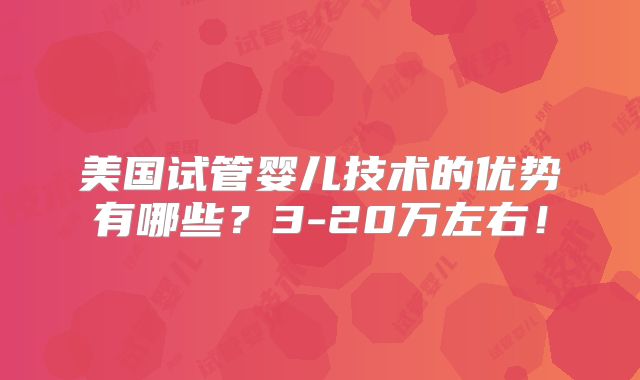 美国试管婴儿技术的优势有哪些？3-20万左右！