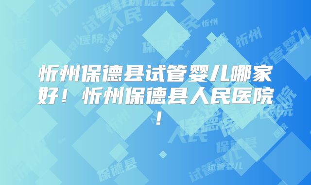 忻州保德县试管婴儿哪家好！忻州保德县人民医院！