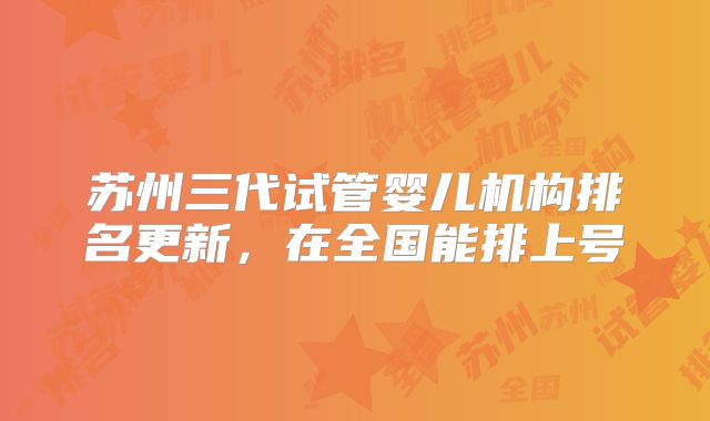 苏州三代试管婴儿机构排名更新，在全国能排上号