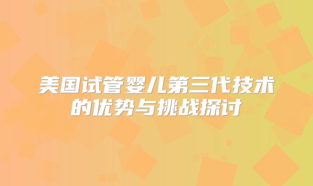 美国试管婴儿第三代技术的优势与挑战探讨