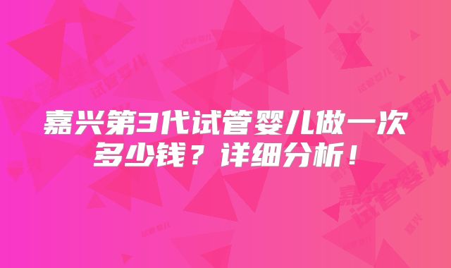 嘉兴第3代试管婴儿做一次多少钱？详细分析！