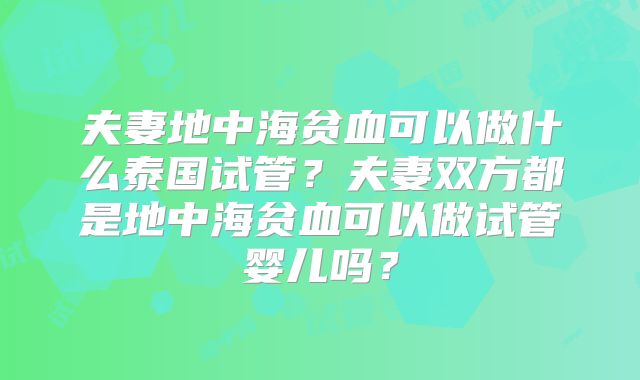 夫妻地中海贫血可以做什么泰国试管？夫妻双方都是地中海贫血可以做试管婴儿吗？
