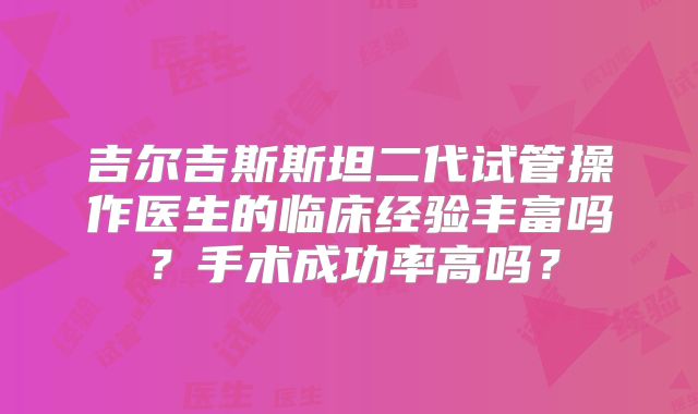 吉尔吉斯斯坦二代试管操作医生的临床经验丰富吗？手术成功率高吗？