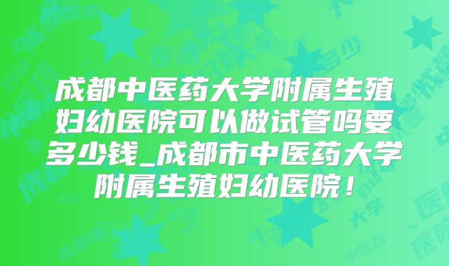 成都中医药大学附属生殖妇幼医院可以做试管吗要多少钱_成都市中医药大学附属生殖妇幼医院!