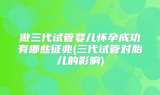做三代试管婴儿怀孕成功有哪些征兆(三代试管对胎儿的影响)