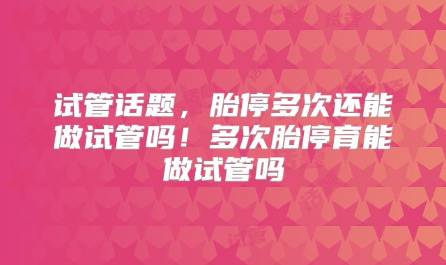 试管话题，胎停多次还能做试管吗！多次胎停育能做试管吗