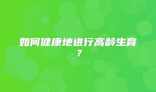 如何健康地进行高龄生育？